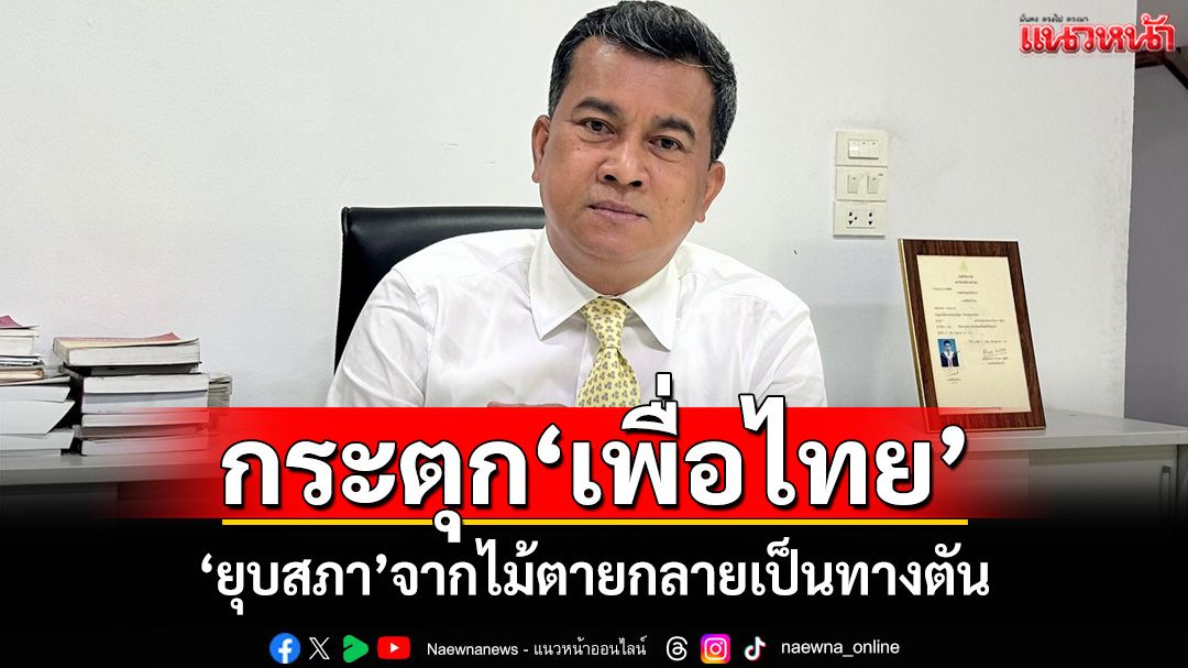 กระตุกเพื่อไทยอย่าคิด‘ยุบสภา’ไม้ตายกลายเป็นทางตัน ฟันธง‘อำนาจอัสดง สู่ความเสื่อมถอย’