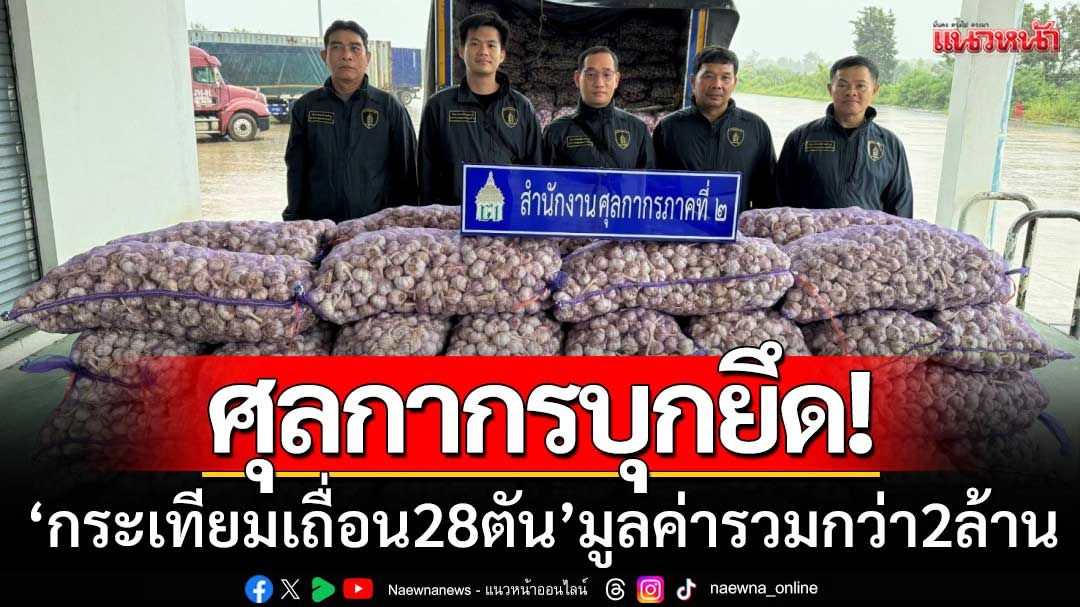 ศุลกากรบุกยึด! ‘กระเทียมเถื่อน 28 ตัน’ ลอบนำเข้าที่มุกดาหาร-มูลค่ารวมกว่า 2 ล้าน