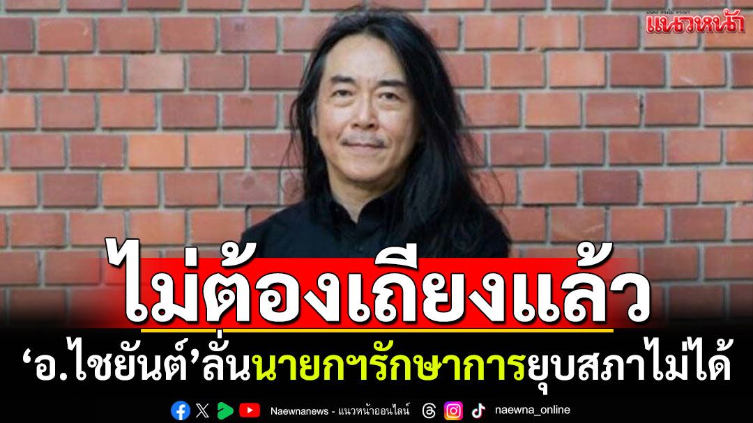 ไม่ต้องเถียงแล้ว! \'อ.ไชยันต์\'ลั่น นายกฯรักษาการยุบสภาไม่ได้