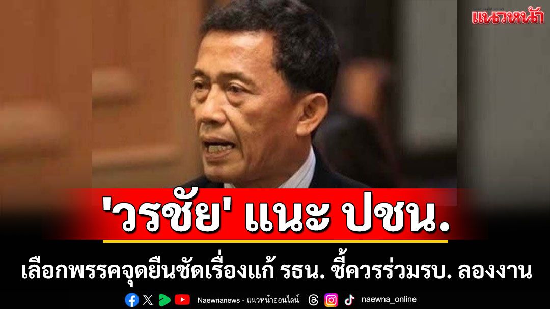 'วรชัย' แนะ ปชน. เลือกพรรคจุดยืนชัดเรื่องแก้ รธน. ชี้ควรร่วมรบ. ลองงาน