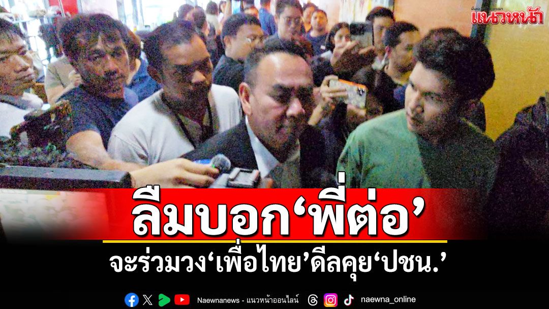 อ้าวเหรอ! ‘เดชอิศม์’อ้างลืมบอก‘พี่ต่อ’ จะร่วมวง‘เพื่อไทย’ดีลคุย‘ปชน.’