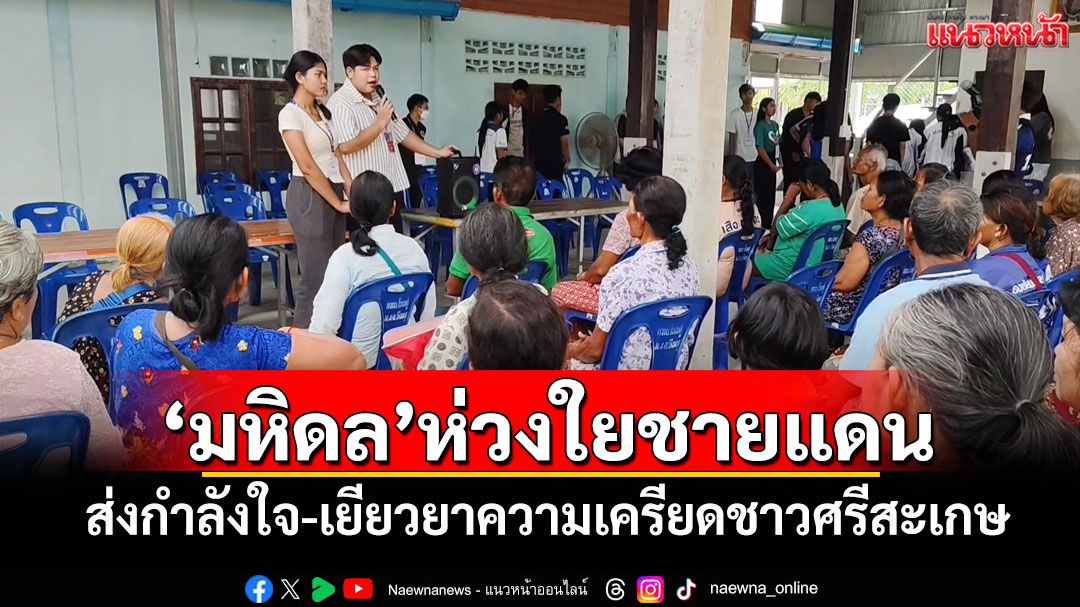 'มหิดล'ห่วงใยชายแดน ส่งกำลังใจ-เยียวยาความเครียดชาวศรีสะเกษ
