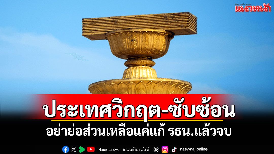 ประเทศวิกฤต-ซับซ้อน! อย่าย่อส่วนเหลือแค่แก้ รธน.แล้วจบ
