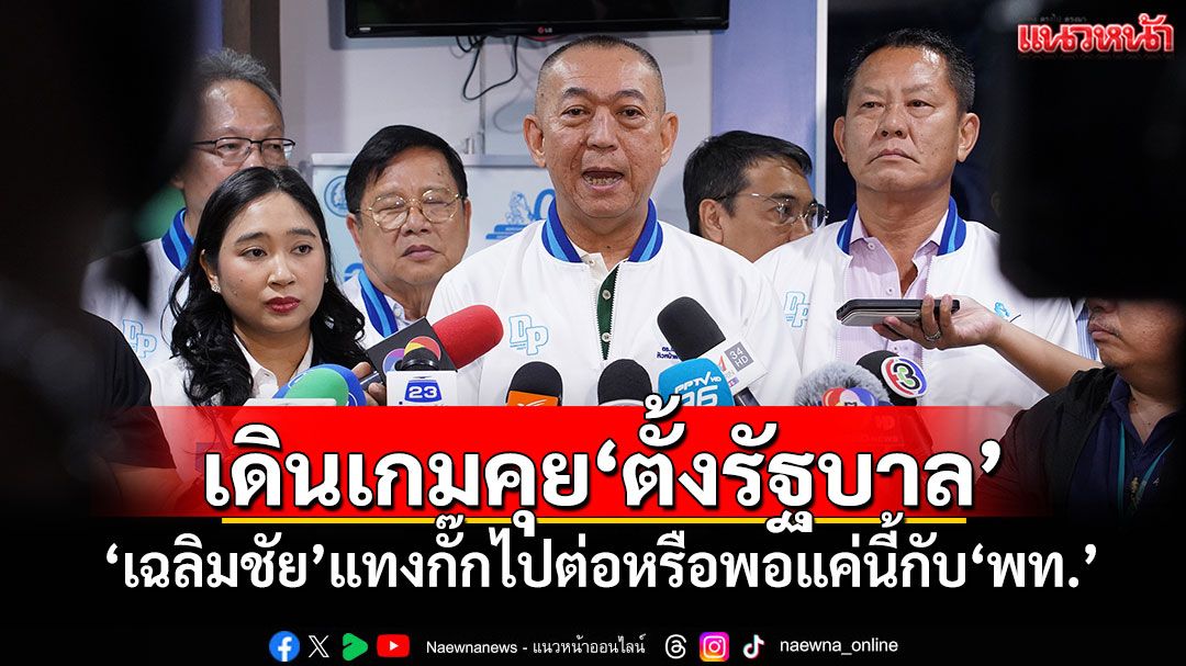 เดินเกมคุย‘ตั้งรัฐบาล’ ‘เฉลิมชัย’แทงกั๊กไปต่อหรือพอแค่นี้กับ‘พท.’ พลิ้วรอฝุ่นจาง