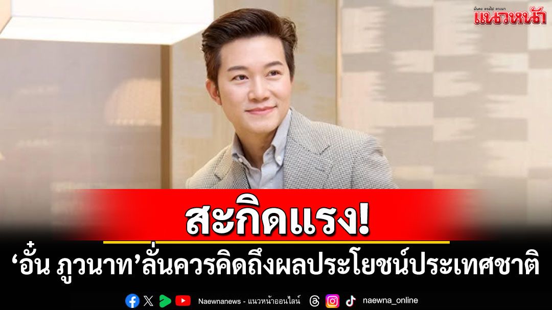 'อั๋น ภูวนาท'สะกิดแรง! ลั่นควรคิดถึงผลประโยชน์ประเทศชาติ