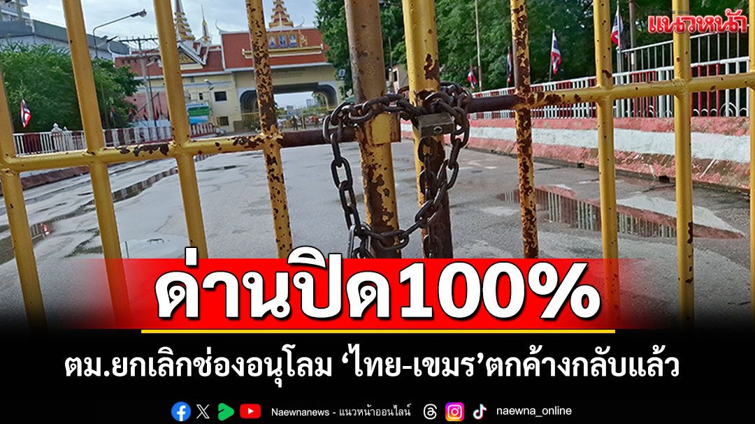 ด่านคลองลึกปิด100เปอร์เซ็นต์ ตม.ยกเลิกช่องอนุโลม 'ไทย-เขมร'ตกค้างกลับบ้านแล้ว