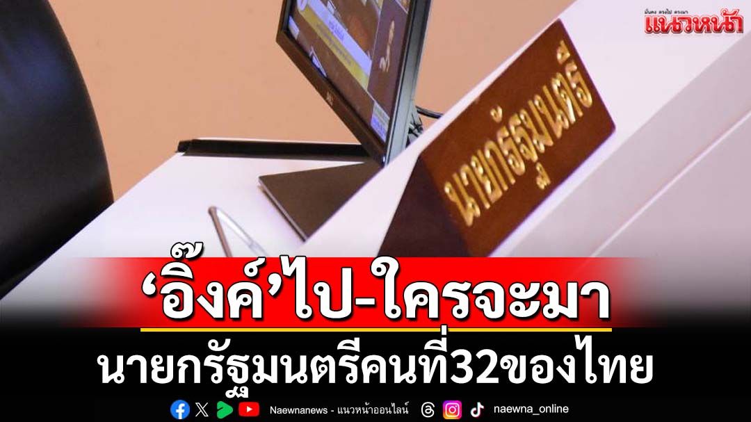 แนวหน้าวิเคราะห์ : ‘อิ๊งค์’ไป-ใครจะมา นายกรัฐมนตรีคนที่32ของไทย