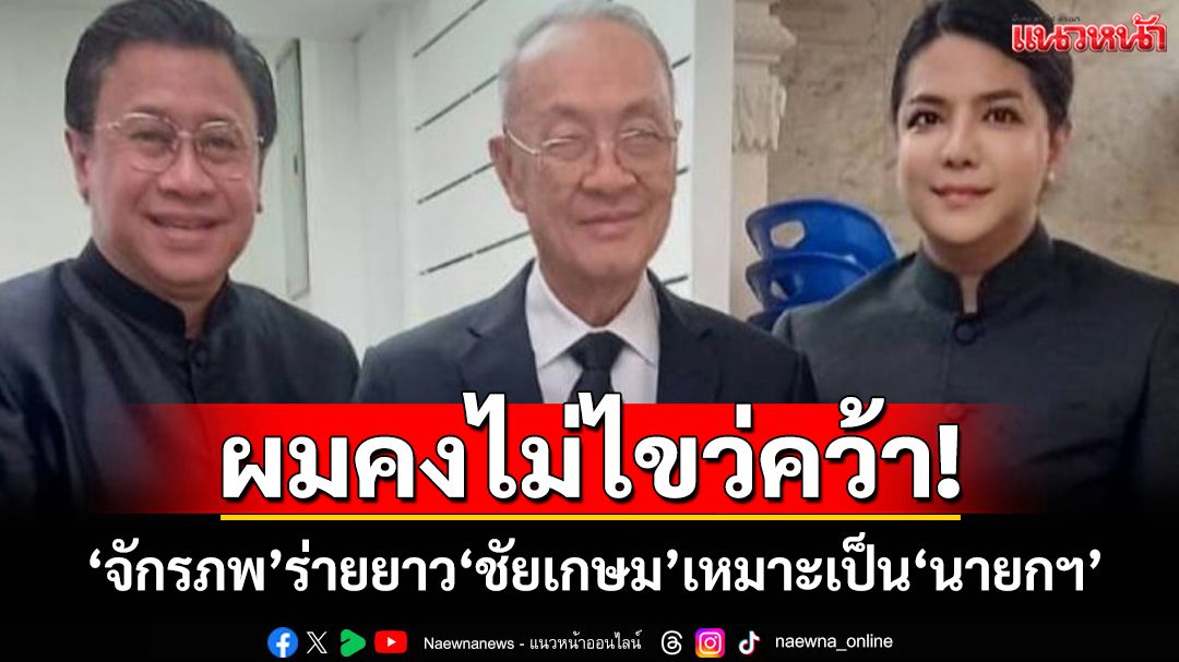ผมคงไม่ไขว่คว้า!‘จักรภพ’งัดวลี‘ชัยเกษม’ สาธยายคุณสมบัติเหมาะเป็น‘นายกฯ’