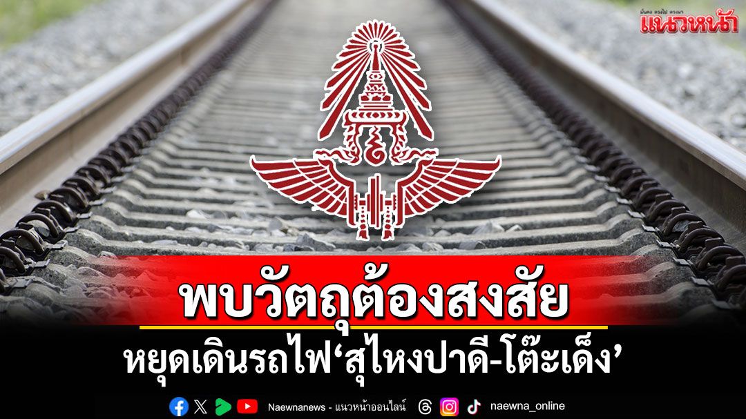 สั่งเคลียร์ด่วน! หยุดเดินรถไฟ'สุไหงปาดี-โต๊ะเด็ง'หลังพบวัตถุต้องสงสัย