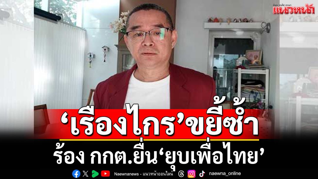 ‘เรืองไกร’ร้อง กกต.นำคำวินิจฉัยศาลรัฐธรรมนูญยื่น‘ยุบเพื่อไทย’