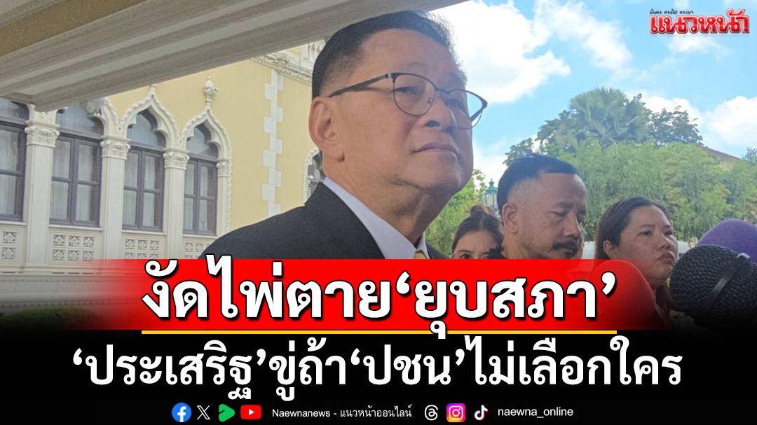 ‘ประเสริฐ’ยังเชื่อ‘ปชน.’เลือก‘พท.’  ขู่สุดท้ายไม่เลือกใคร งัดไพ่ตาย‘ยุบสภา’