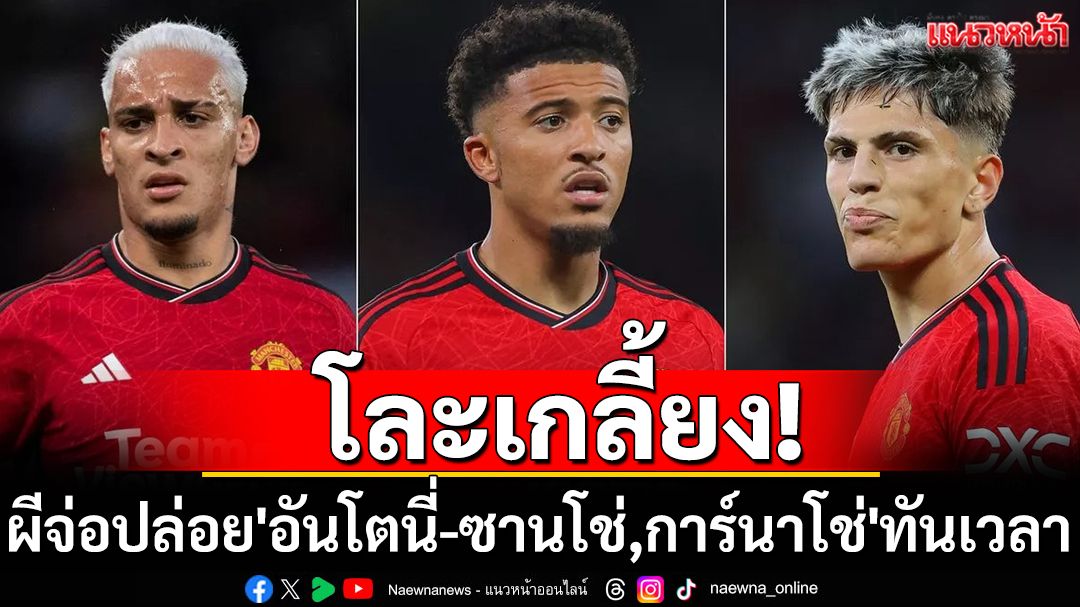 โละเกลี้ยง! ผีจ่อโละ'อันโตนี่-ซานโช่,การ์นาโช่'ทันเวลา