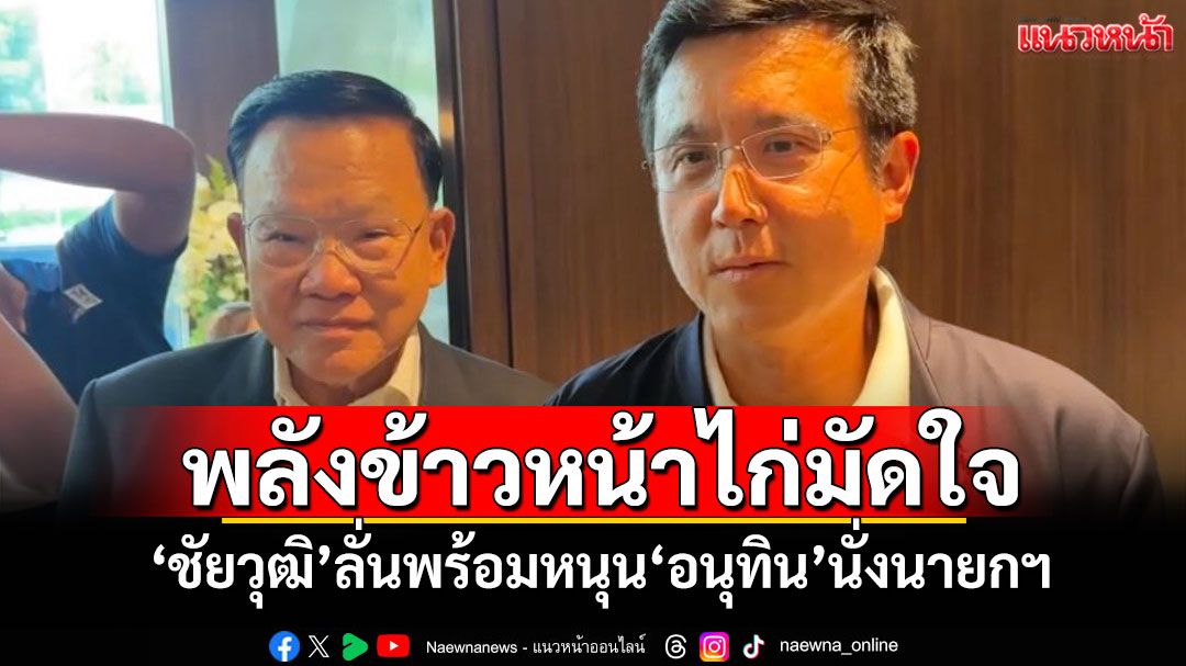 ​พลังข้าวหน้าไก่มัดใจ! ‘ชัยวุฒิ’ลั่นพร้อมหนุน‘อนุทิน’นั่งนายกฯ ยัน‘ลุงป้อม’ไปโหวตแน่