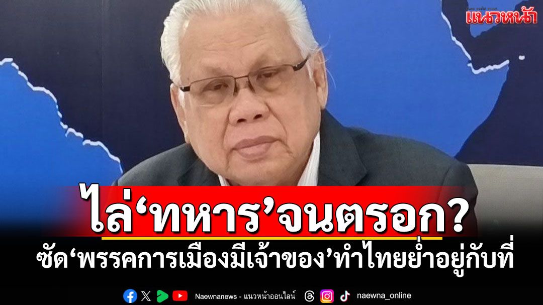 ไล่'ทหาร'จนตรอก? 'อดีตบิ๊ก ศรภ.'ซัด'พรรคการเมืองมีเจ้าของ'ทำไทยย่ำอยู่กับที่