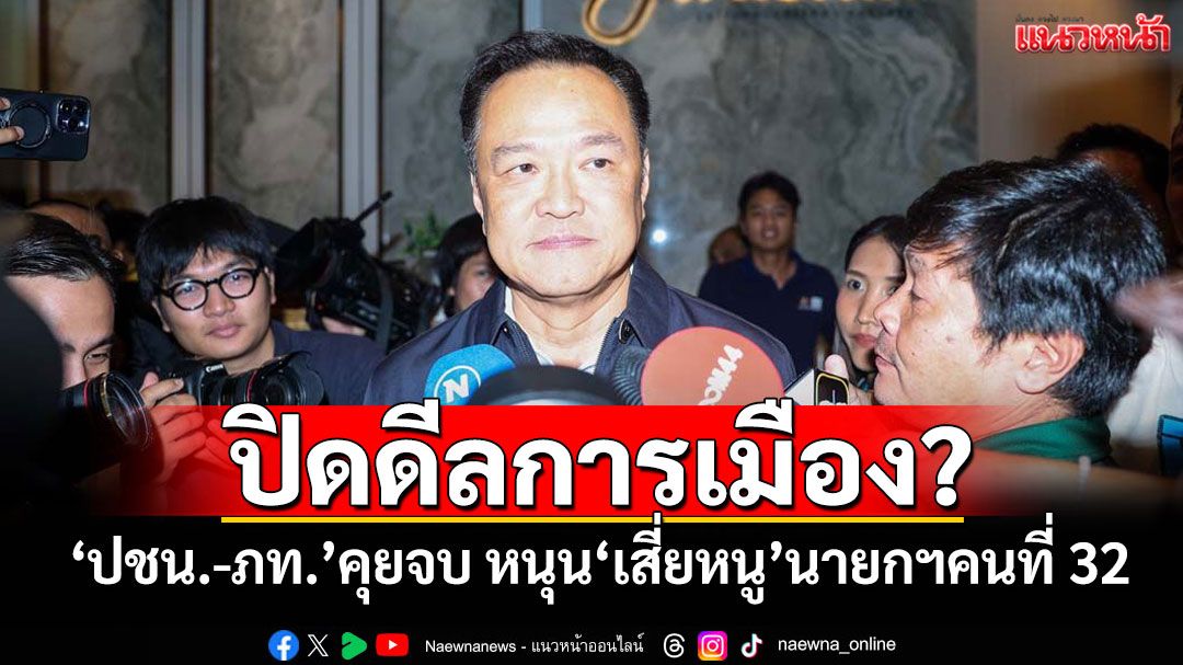 ปิดดีลการเมือง? 'ปชน.-ภท.'คุยจบ หนุน'เสี่ยหนู'นายกฯคนที่ 32