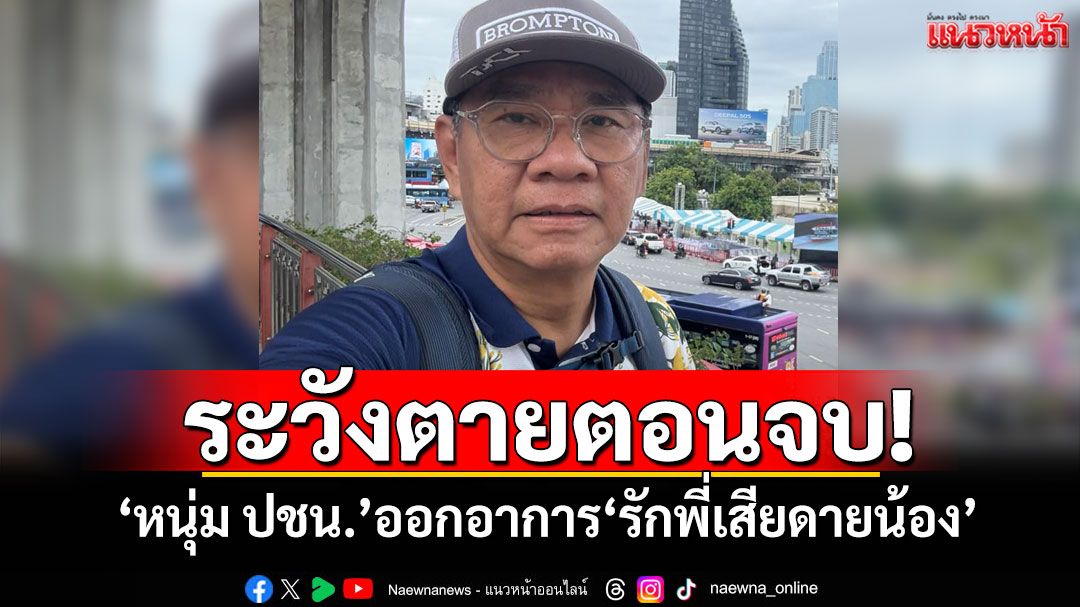 ระวังตายตอนจบ! 'หนุ่ม ปชน.'ออกอาการ รักพี่เสียดายน้อง