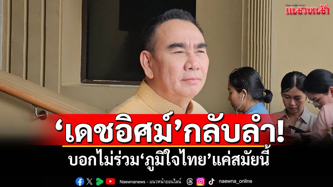 ‘เดชอิศม์’กลับลำ! บอกไม่ร่วม‘ภท.’แค่สมัยนี้ ชี้เดิมพันสูงเหตุรับรู้ข้อมูลชัด