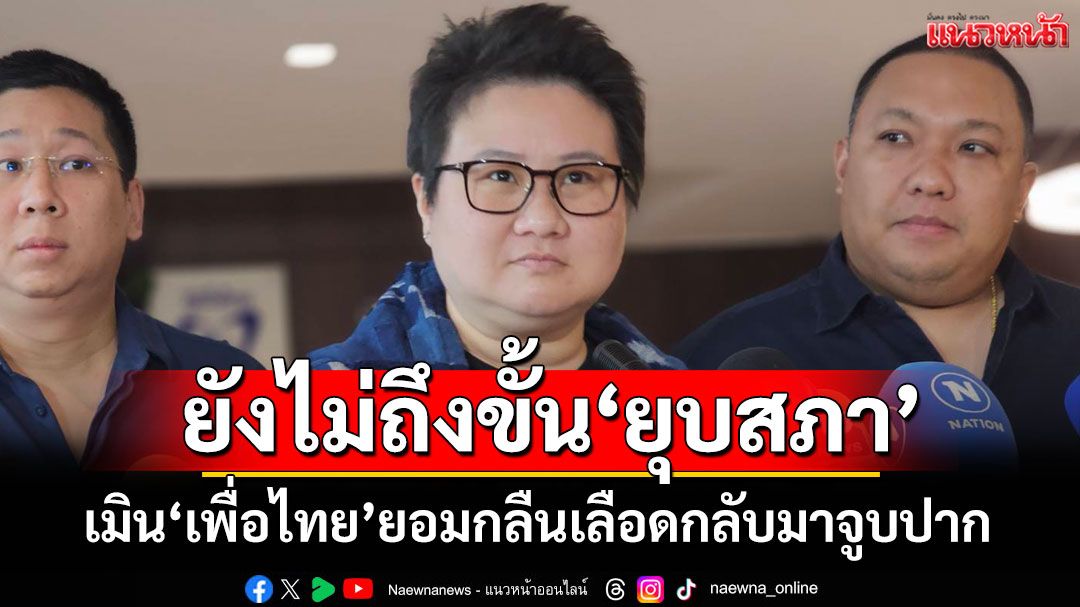 ‘โฆษก ภท.’มองสถานการณ์ไม่ถึงขั้น‘ยุบสภา’ เมิน‘เพื่อไทย’ยอมกลืนเลือดกลับมาจูบปาก