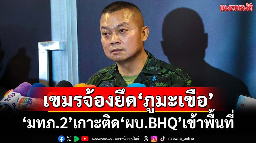‘แม่ทัพภาคที่2’รับ‘ผบ.BHQ’จ้องยึด‘ภูมะเขือ’ ลั่นไม่ประมาท ยันอยู่ในอธิปไตยไทย