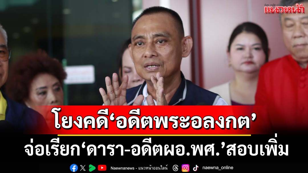 เส้นเงินปริศนา!‘บิ๊กเต่า’จ่อเรียก‘ดารา นักแสดง อดีตผอ.พศ.’สอบเพิ่มคดี‘อดีตพระอลงกต’