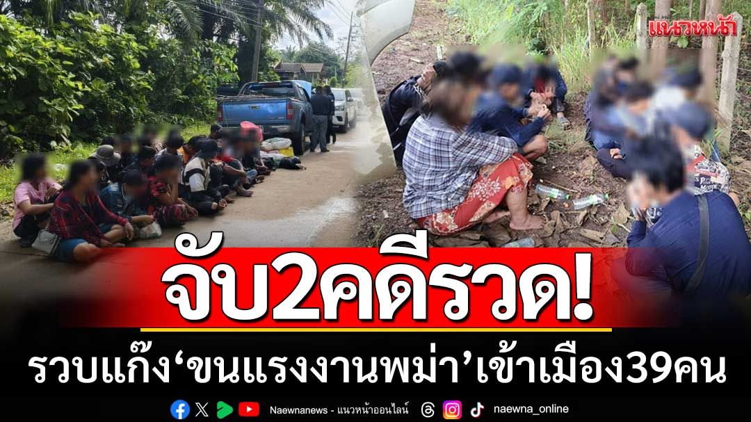 จับ 2 คดีรวด! จนท.สนธิกำลังรวบแก๊ง ‘ขนแรงงานพม่า’ เข้าเมืองรวม 39 คน