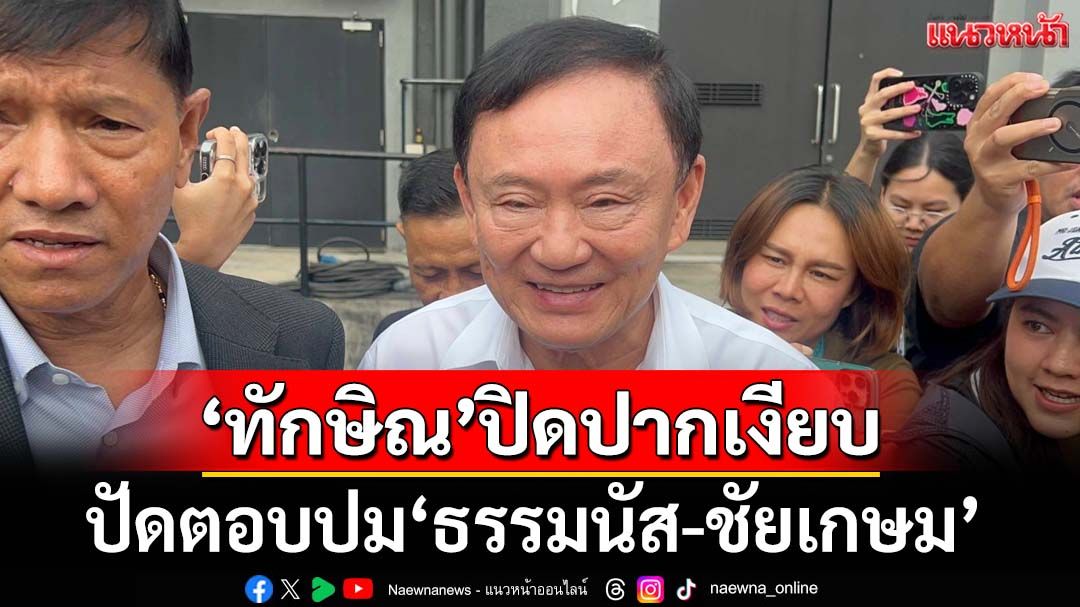 ‘ทักษิณ’ปิดปาก ปัดตอบปม‘ธรรมนัส’-มติ พท.ดัน‘ชัยเกษม’เป็นนายกฯ อ้างแค่มาให้กำลังใจ
