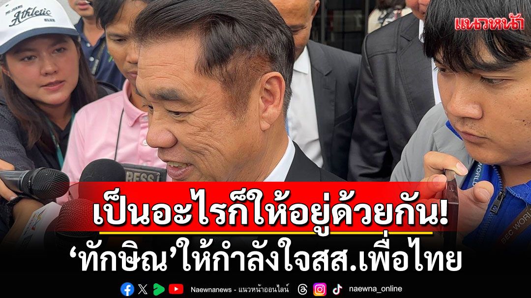 ‘สุริยะ’ เผย ’ทักษิณ‘ ให้กำลังใจสส.เพื่อไทย ลั่นเป็นอะไรก็ให้อยู่ด้วยกัน