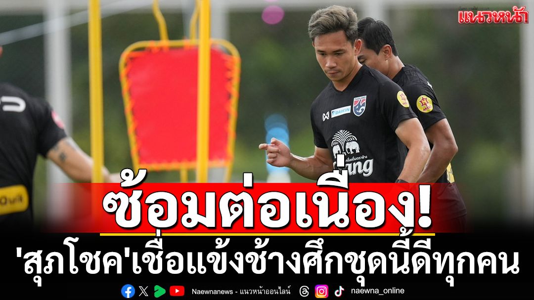 ซ้อมต่อเนื่อง! 'สุภโชค'เชื่อแข้งช้างศึกชุดนี้ดีทุกคน