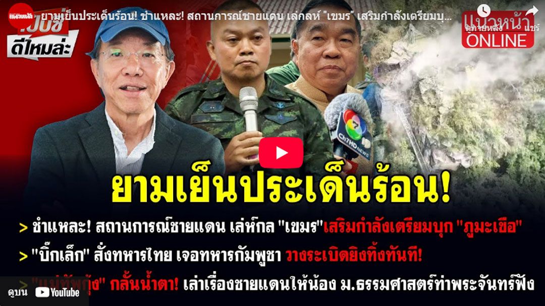 (คลิป) ยามเย็นประเด็นร้อน! ชำแหละ! สถานการณ์ชายแดน เล่กลห์ 'เขมร' เสริมกำลังเตรียมบุก 'ภูมะเขือ'