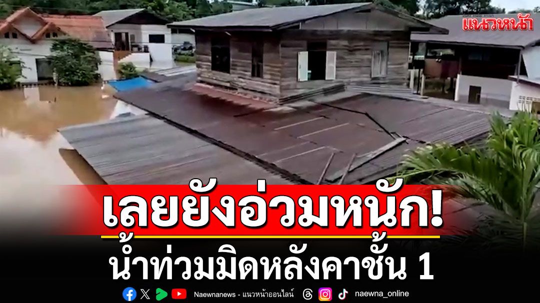 เลยยังอ่วมหนัก! น้ำท่วมมิดหลังคาชั้น 1
