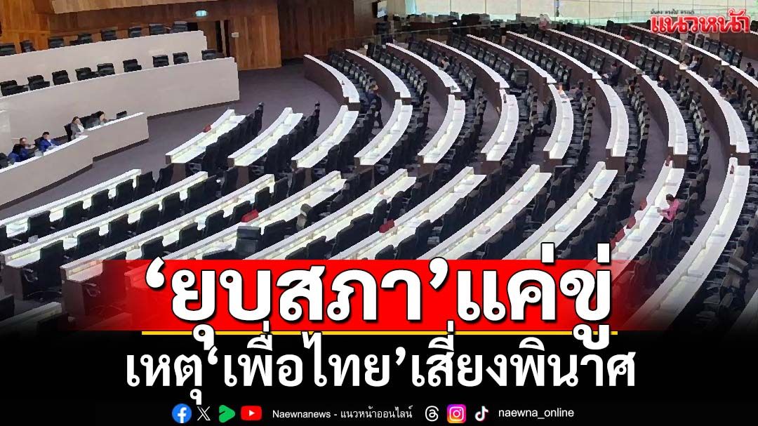 ฟันเปรี้ยง!‘เพื่อไทย’แค่ขู่‘ยุบสภา’ เหตุเสี่ยงพินาศทั้งความถูกต้อง-หายนะจากผลเลือกตั้ง