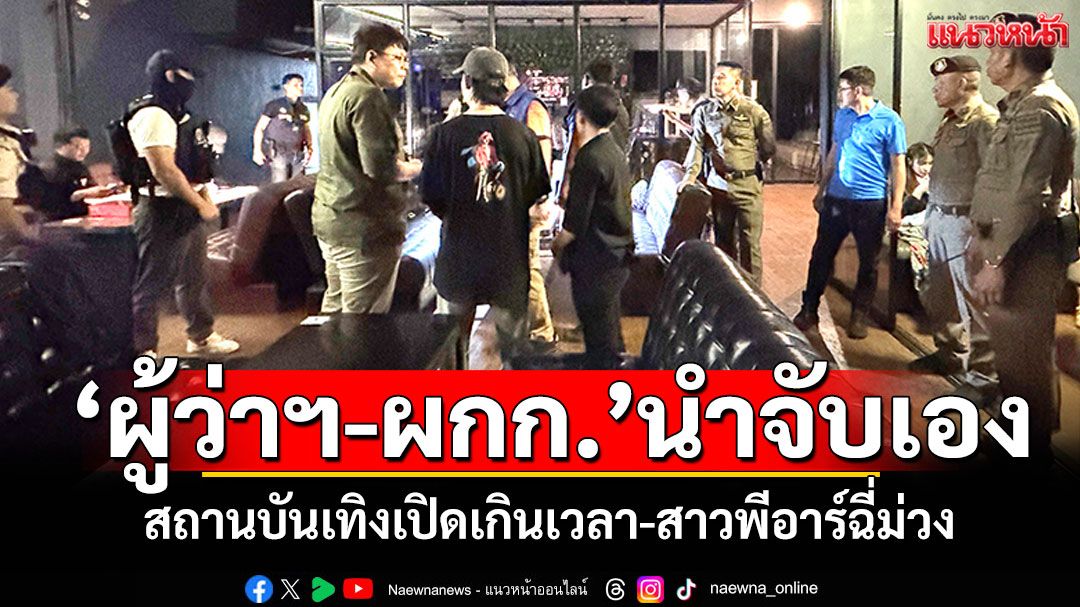 'ผู้ว่าฯ-ผกก.'นำจับเอง! ร้านเหล้าเปิดเกินเวลา พบพีอาร์ฉี่ม่วง5ราย-ต่างด้าวชาวลาว