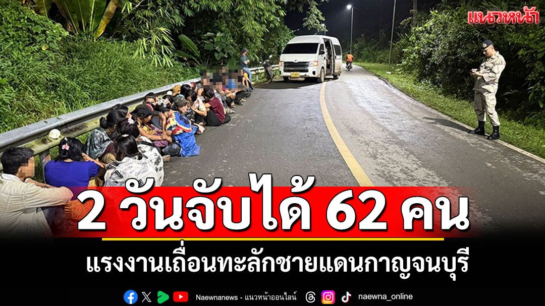 2 วันจับได้62คน! แรงงานเถื่อนทะลักชายแดนกาญจนบุรี