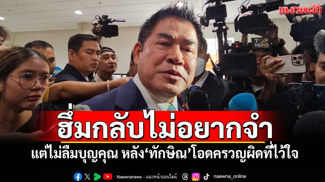 'ธรรมนัส'ฮึ่มกลับไม่อยากจำ แต่ไม่ลืมบุญคุณ หลัง'ทักษิณ'โอดครวญผิดที่ไว้ใจมากไป