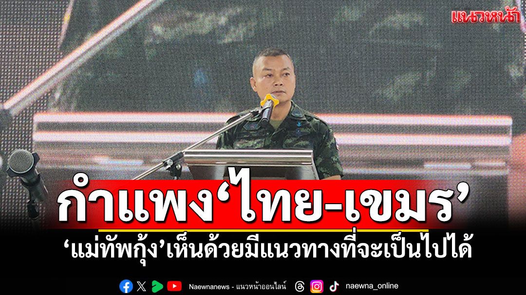 'แม่ทัพกุ้ง'เห็นด้วย สร้างกำแพง'ไทย-เขมร' มีแนวทางที่จะเป็นไปได้