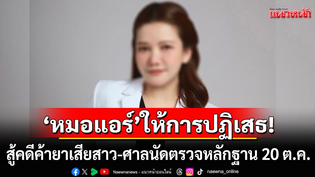 'หมอแอร์'สู้คดีค้ายาเสียสาว ยังให้การปฏิเสธทุกข้อกล่าวหา ศาลนัดตรวจหลักฐาน 20 ต.ค.68