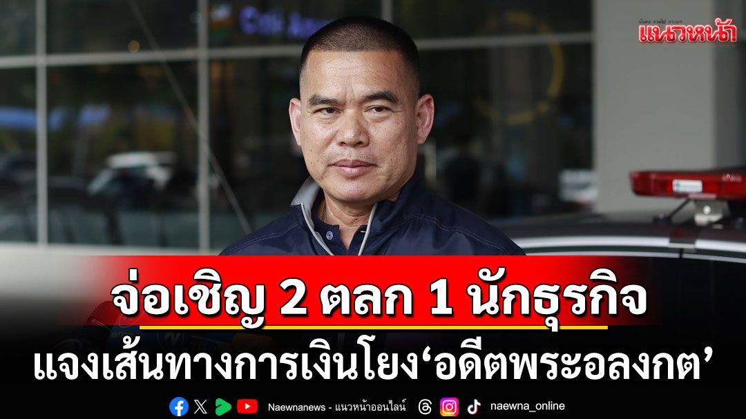 งานเข้า! จ่อเชิญ 2 ตลก 1 นักธุรกิจ แจงเส้นทางการเงิน-ความเชื่อมโยง'อดีตพระอลงกต'
