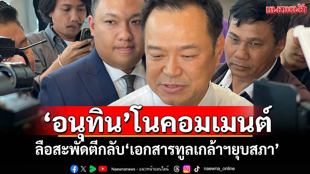 ‘อนุทิน’โนคอมเมนต์ ลือสะพัดตีกลับ‘เอกสารทูลเกล้าฯยุบสภา’