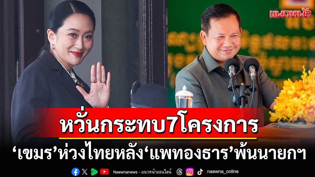 'กัมพูชา'ห่วงการเมืองไทย หลัง'แพทองธาร'พ้นนายกฯ หวั่นกระทบกับ7โครงการ