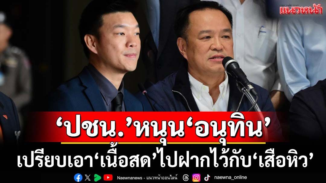 ชี้เปรี้ยง!‘ปชน.’หนุน‘อนุทิน’การหลอกลวงที่สมบูรณ์แบบ เตือนเอาเนื้อสดไปฝากไว้กับเสือหิว