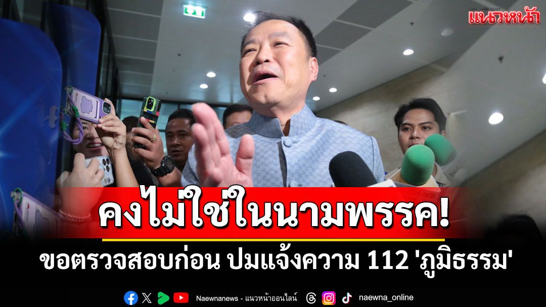 'อนุทิน'ขอตรวจสอบก่อน ปมแจ้งความ 112 'ภูมิธรรม' บอกคงไม่ใช่ในนามพรรค