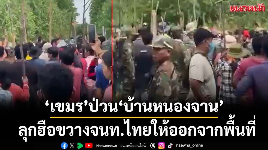 ‘เขมร’ป่วน! ลุกฮือประชิดชายแดน‘บ้านหนองจาน’ กดดันจนท.ไทยปักป้ายให้ออกจากพื้นที่