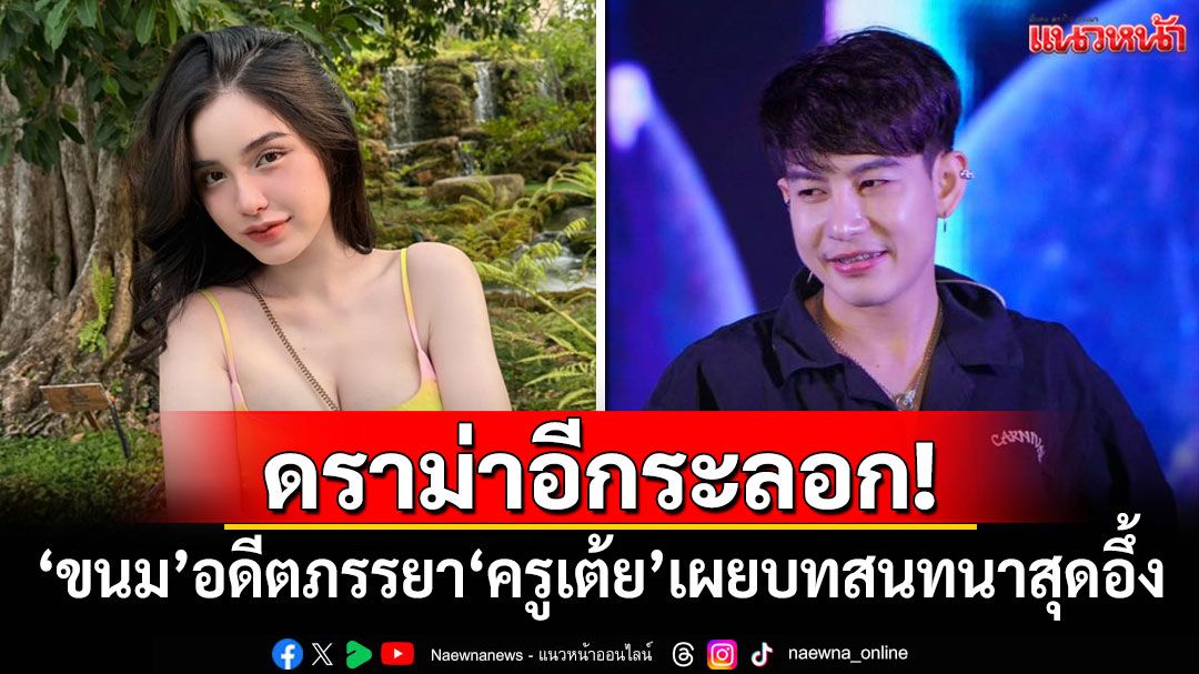 ดราม่าอีกระลอก! 'ขนม ศศิกานต์'อดีตภรรยา'ครูเต้ย' เผยบทสนทนาสุดอึ้ง