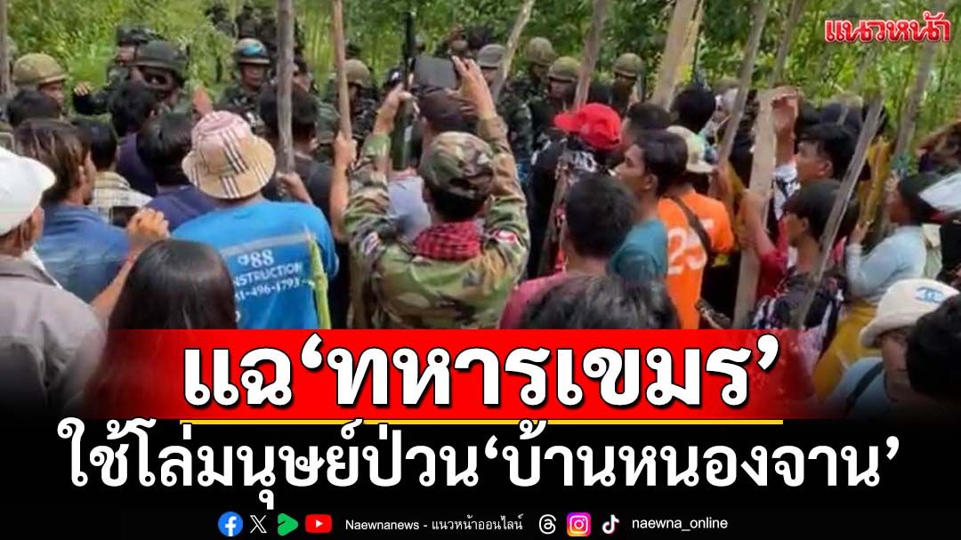 แฉ‘กัมพูชา’ใช้โล่มนุษย์ถือท่อนไม้เป็นอาวุธป่วน‘บ้านหนองจาน’ ทหารเขมรคุมเชิงถ่ายคลิป