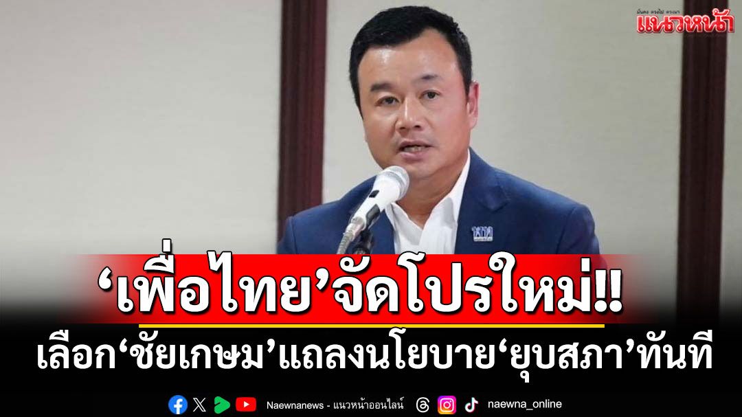 ‘เพื่อไทย’จัดโปรใหม่!! เลือก‘ชัยเกษม’แถลงนโยบาย‘ยุบสภา’ทันที