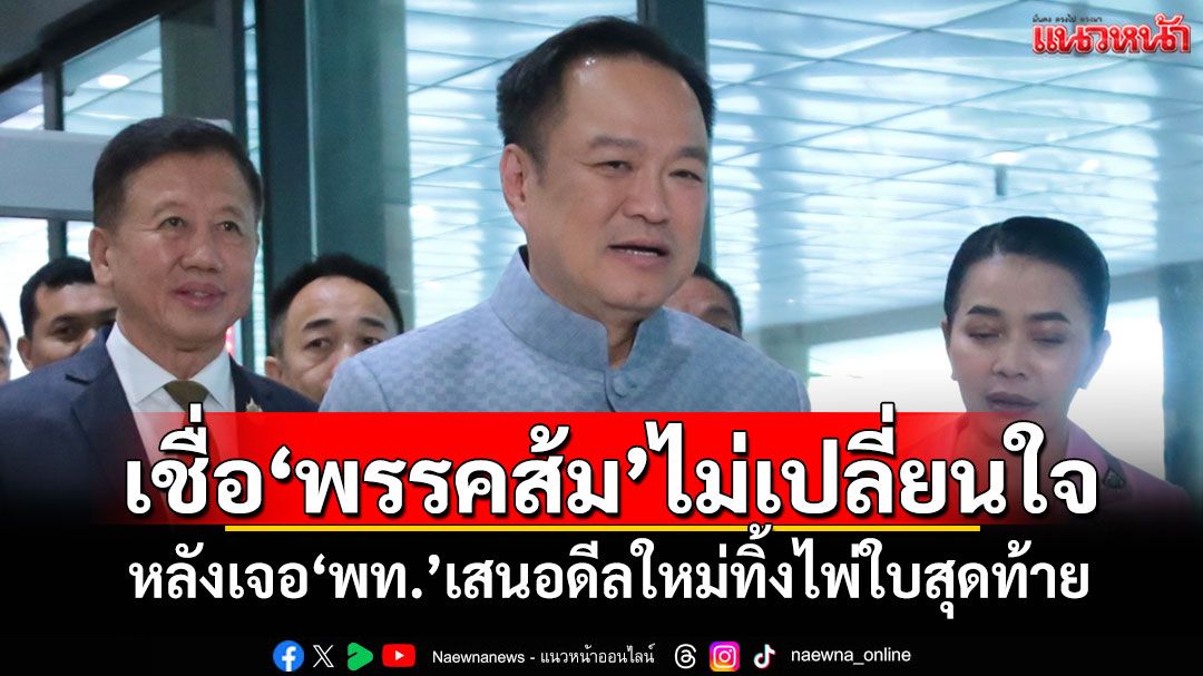 ‘อนุทิน’เชื่อมั่น‘พรรคส้ม’ไม่เปลี่ยนใจ หลังเจอ‘เพื่อไทย’เสนอดีลใหม่ทิ้งไพ่ใบสุดท้าย