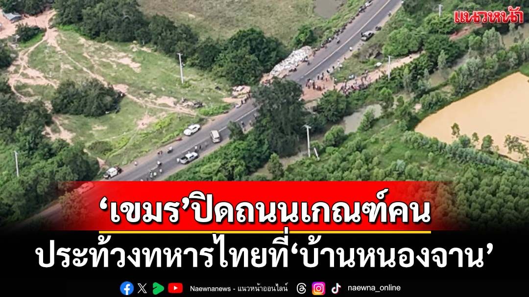 ละเมิดหยุดยิง!‘ทภ.1’พบกัมพูชาปิดถนนเกณฑ์คนร่วมประท้วงทหารไทยที่‘บ้านหนองจาน’