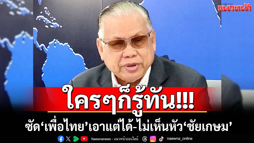 ใครๆก็รู้ทัน! 'อดีตบิ๊ก ศรภ.'ซัด'เพื่อไทย'เอาแต่ได้-ไม่เห็นหัว'ชัยเกษม'