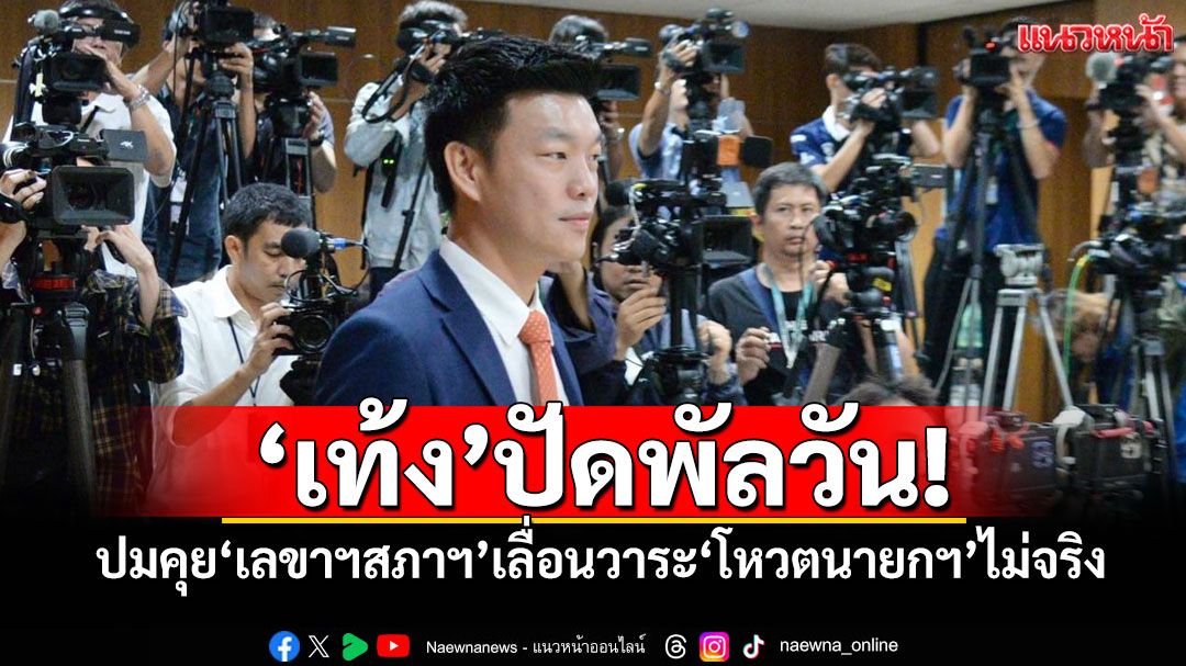 ‘เท้ง’ปัดพัลวัน! ปมคุย‘เลขาฯสภาฯ’เลื่อนวาระ‘โหวตนายกฯ’ไม่จริง