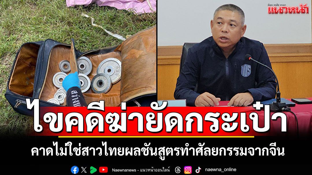 คดีฆ่ายัดกระเป๋าชลบุรี คาดไม่ใช่สาวไทย ผลชันสูตรทำศัลยกรรมจากจีน อาจโยงคดีบ้านฉาง